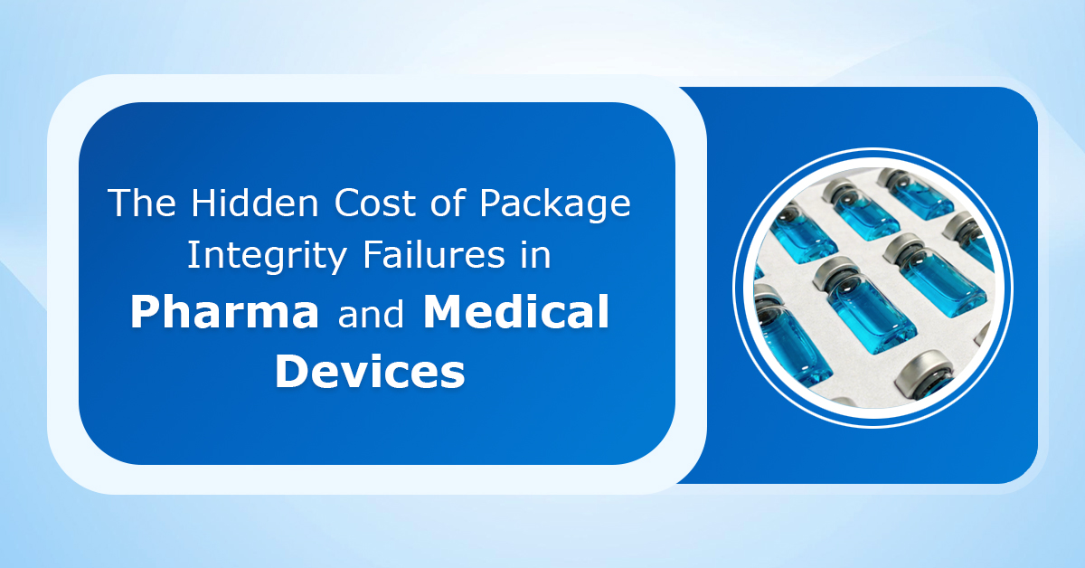 The Hidden Cost of Package Integrity Failures in Pharma and Medical Device
