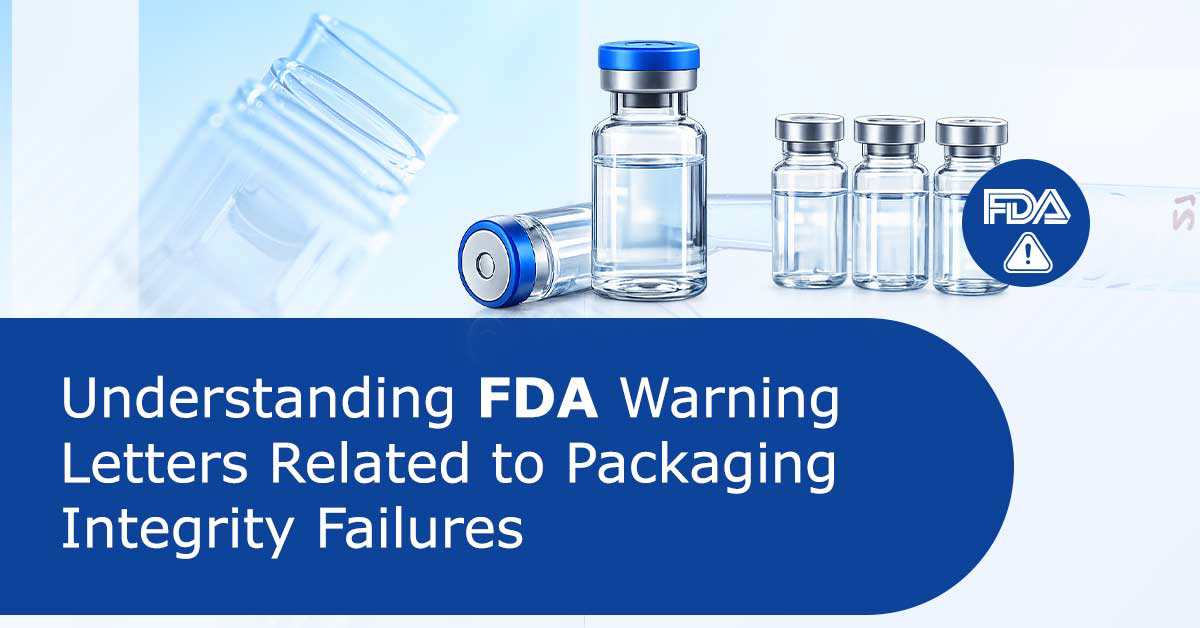 Understanding FDA Warning Letters Related to Packaging Integrity Failures